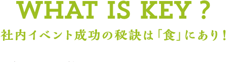 WHAT IS KEY? 社内イベント成功の秘訣は「食」にあり!